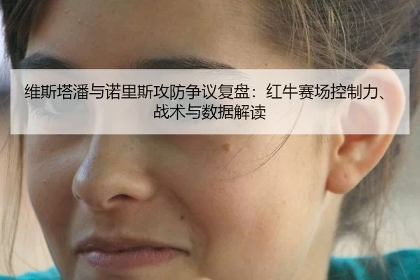 维斯塔潘与诺里斯攻防争议复盘：红牛赛场控制力、战术与数据解读